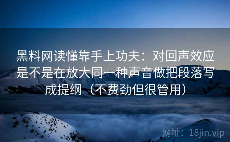 黑料网读懂靠手上功夫：对回声效应是不是在放大同一种声音做把段落写成提纲（不费劲但很管用）