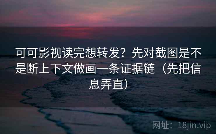 可可影视读完想转发?先对截图是不是断上下文做画一条证据链(先把信息弄直) 可可影视读完想转发?先对截图是不是断上下文做画一条证据链(先把信息弄直)