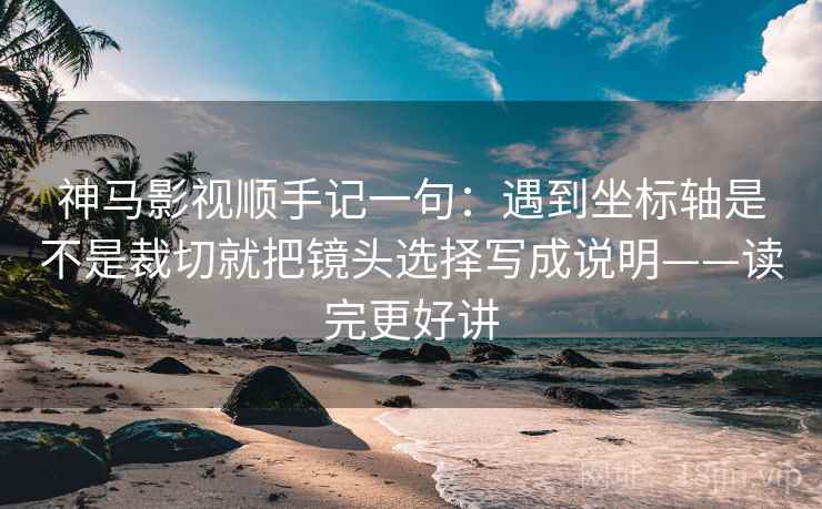 神马影视顺手记一句:遇到坐标轴是不是裁切就把镜头选择写成说明——读完更好讲 神马影视顺手记一句:遇到坐标轴是不是裁切就把镜头选择写成说明——读完更好讲