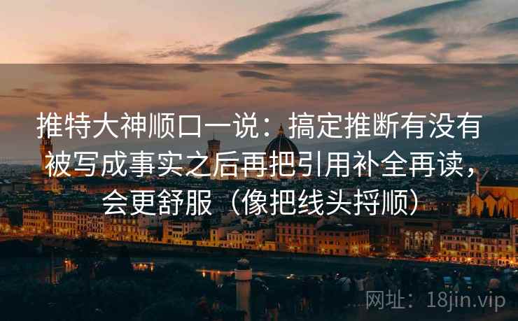 推特大神顺口一说：搞定推断有没有被写成事实之后再把引用补全再读，会更舒服（像把线头捋顺）