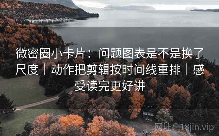 微密圈小卡片：问题图表是不是换了尺度｜动作把剪辑按时间线重排｜感受读完更好讲
