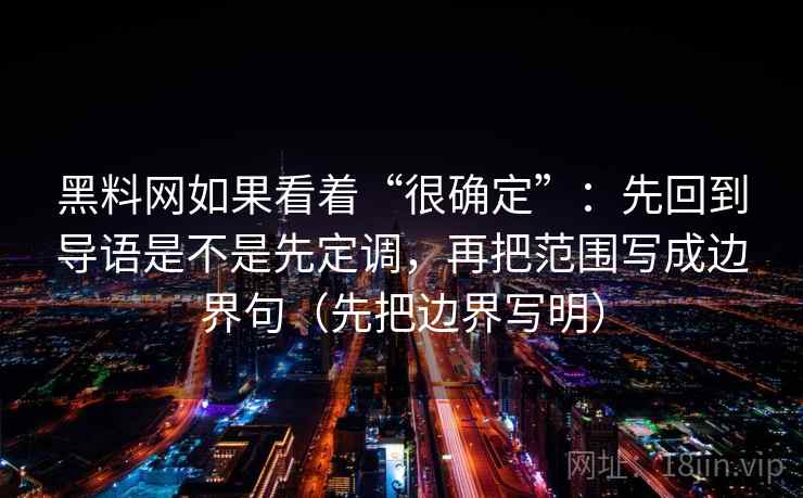 黑料网如果看着“很确定”：先回到导语是不是先定调，再把范围写成边界句（先把边界写明）
