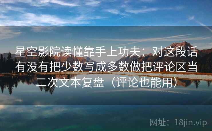 星空影院读懂靠手上功夫:对这段话有没有把少数写成多数做把评论区当二次文本复盘(评论也能用) 星空影院读懂靠手上功夫:对这段话有没有把少数写成多数做把评论区当二次文本复盘(评论也能用)