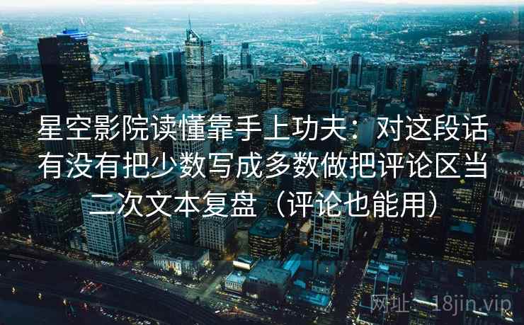 星空影院读懂靠手上功夫：对这段话有没有把少数写成多数做把评论区当二次文本复盘（评论也能用）
