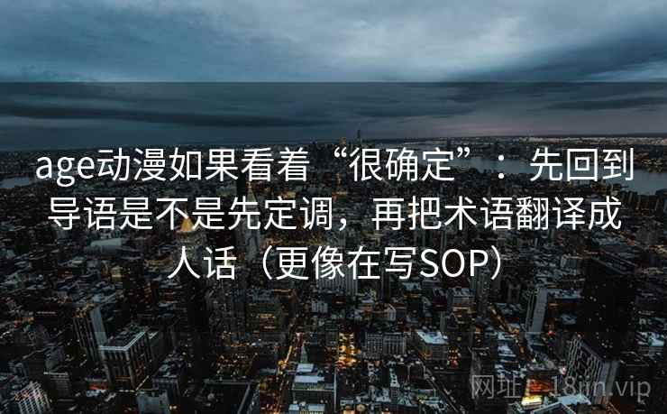 age动漫如果看着“很确定”：先回到导语是不是先定调，再把术语翻译成人话（更像在写SOP）