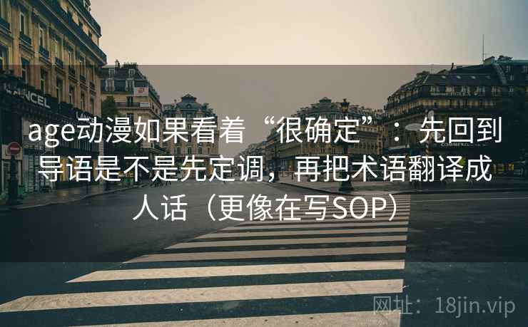 age动漫如果看着“很确定”:先回到导语是不是先定调,再把术语翻译成人话(更像在写SOP) age动漫如果看着“很确定”:先回到导语是不是先定调,再把术语翻译成人话(更像在写SOP)